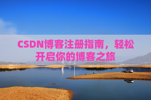 CSDN博客注册指南,轻松开启你的博客之旅 CSDN博客注册指南,轻松开启你的博客之旅